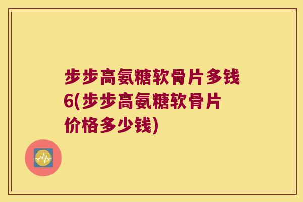 步步高氨糖软骨片多钱6(步步高氨糖软骨片价格多少钱) 步步高氨糖软骨片多钱6(步步高氨糖软骨片价格多少钱)