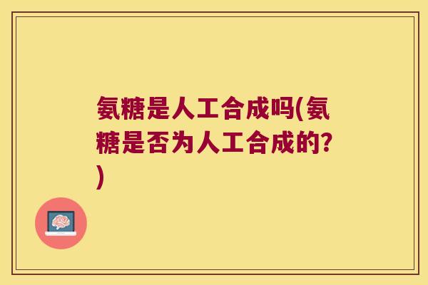 氨糖是人工合成吗(氨糖是否为人工合成的?)