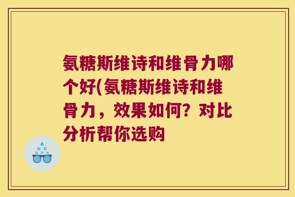 氨糖斯维诗和维骨力哪个好(氨糖斯维诗和维骨力,效果如何?对比分析帮你选购