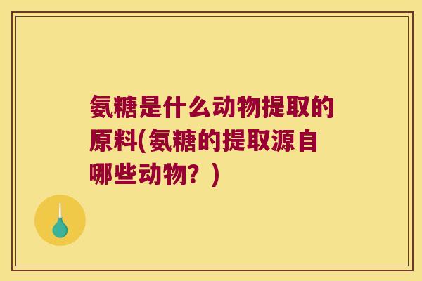氨糖是什么动物提取的原料(氨糖的提取源自哪些动物?)