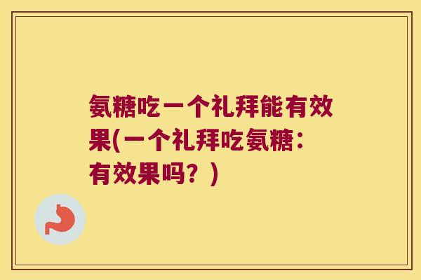 氨糖吃一个礼拜能有效果(一个礼拜吃氨糖:有效果吗?)