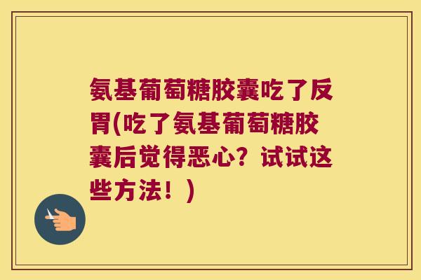 氨基葡萄糖胶囊吃了反胃(吃了氨基葡萄糖胶囊后觉得恶心?试试这些方法!)