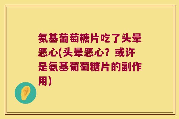 氨基葡萄糖片吃了头晕恶心(头晕恶心?或许是氨基葡萄糖片的副作用)