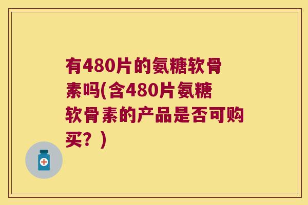 有480片的氨糖软骨素吗(含480片氨糖软骨素的产品是否可购买？)