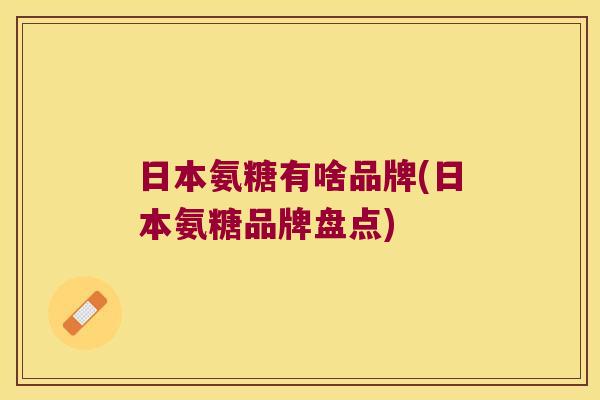 日本氨糖有啥品牌(日本氨糖品牌盘点)
