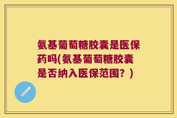氨基葡萄糖胶囊是医保药吗(氨基葡萄糖胶囊是否纳入医保范围?)