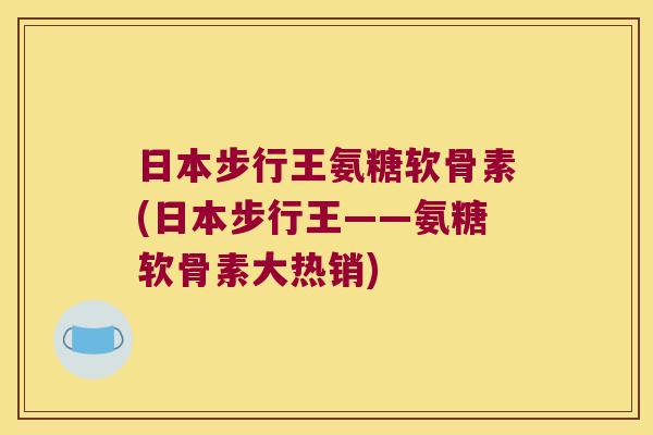 日本步行王氨糖软骨素(日本步行王——氨糖软骨素大热销)