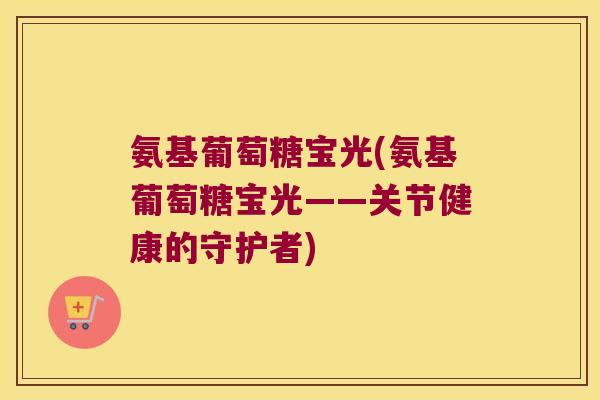氨基葡萄糖宝光(氨基葡萄糖宝光——关节健康的守护者)
