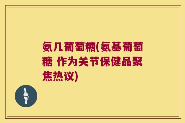 氨几葡萄糖(氨基葡萄糖 作为关节保健品聚焦热议)