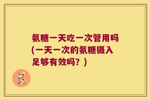 氨糖一天吃一次管用吗(一天一次的氨糖摄入足够有效吗？)