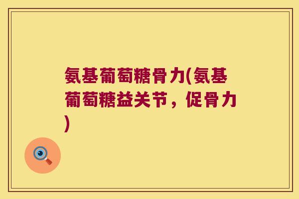 氨基葡萄糖骨力(氨基葡萄糖益关节,促骨力) 氨基葡萄糖骨力(氨基葡萄糖益关节,促骨力)