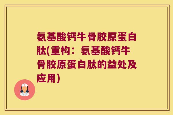 氨基酸钙牛骨胶原蛋白肽(重构:氨基酸钙牛骨胶原蛋白肽的益处及应用)