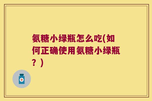 氨糖小绿瓶怎么吃(如何正确使用氨糖小绿瓶?)