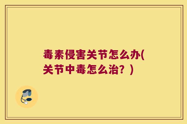 毒素侵害关节怎么办(关节中毒怎么治?)