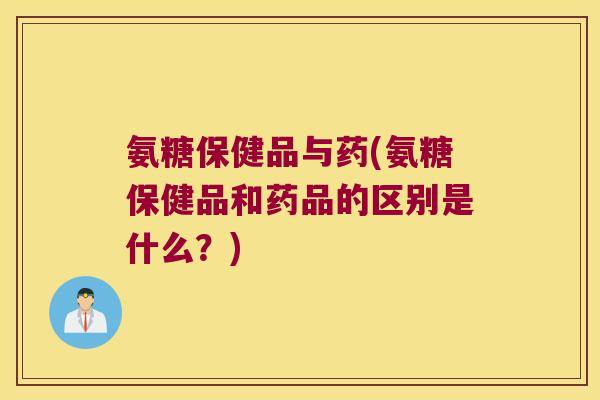 氨糖保健品与药(氨糖保健品和药品的区别是什么?)