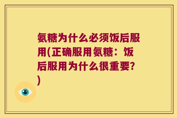 氨糖为什么必须饭后服用(正确服用氨糖:饭后服用为什么很重要?)