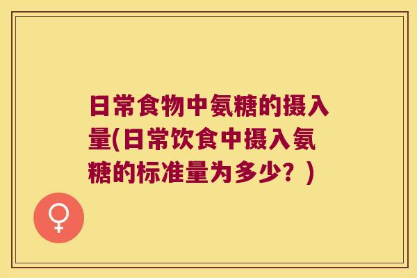 日常食物中氨糖的摄入量(日常饮食中摄入氨糖的标准量为多少?) 日常食物中氨糖的摄入量(日常饮食中摄入氨糖的标准量为多少?)