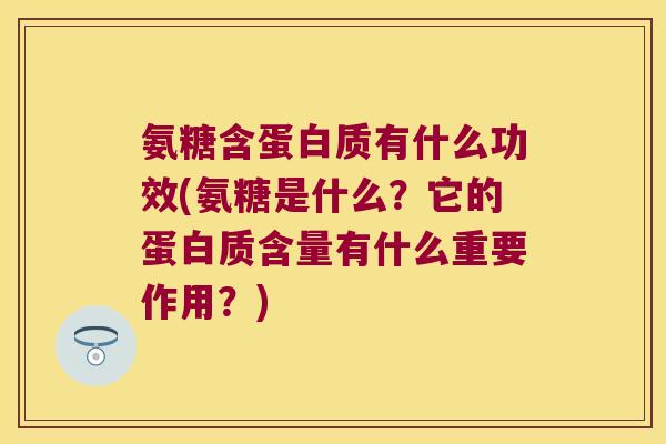 氨糖含蛋白质有什么功效(氨糖是什么?它的蛋白质含量有什么重要作用?)