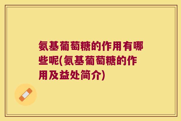 氨基葡萄糖的作用有哪些呢(氨基葡萄糖的作用及益处简介)