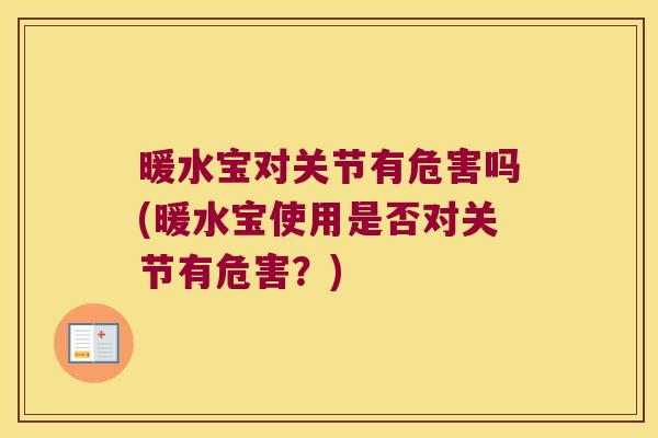 暖水宝对关节有危害吗(暖水宝使用是否对关节有危害?)