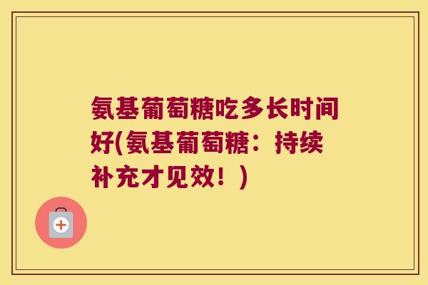 氨基葡萄糖吃多长时间好(氨基葡萄糖:持续补充才见效!)