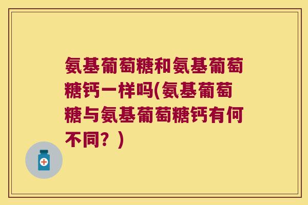 氨基葡萄糖和氨基葡萄糖钙一样吗(氨基葡萄糖与氨基葡萄糖钙有何不同?)