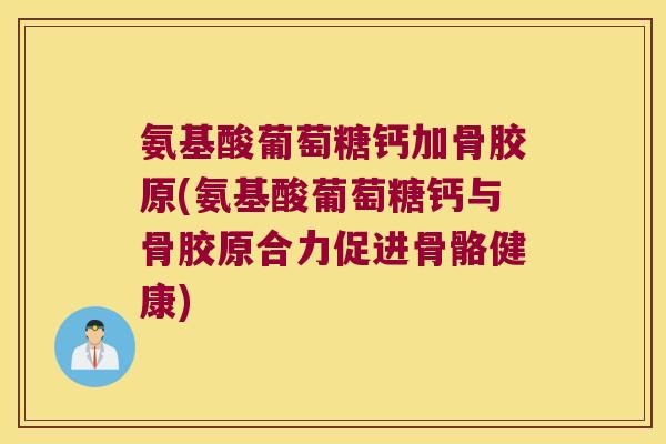 氨基酸葡萄糖钙加骨胶原(氨基酸葡萄糖钙与骨胶原合力促进骨骼健康) 氨基酸葡萄糖钙加骨胶原(氨基酸葡萄糖钙与骨胶原合力促进骨骼健康)