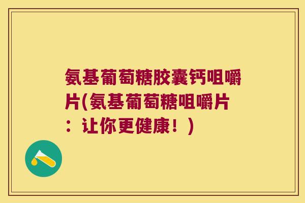 氨基葡萄糖胶囊钙咀嚼片(氨基葡萄糖咀嚼片:让你更健康!)