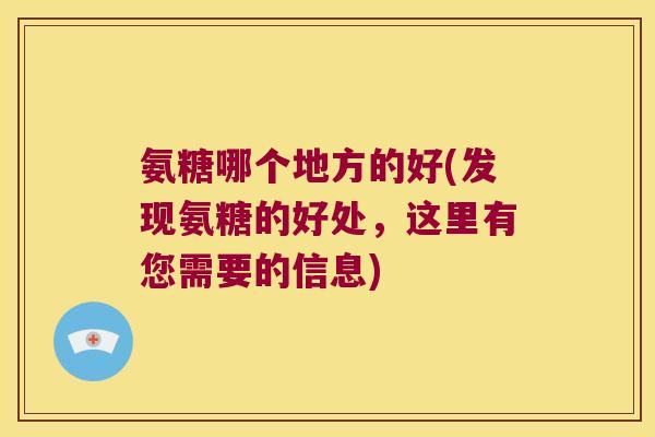 氨糖哪个地方的好(发现氨糖的好处,这里有您需要的信息)