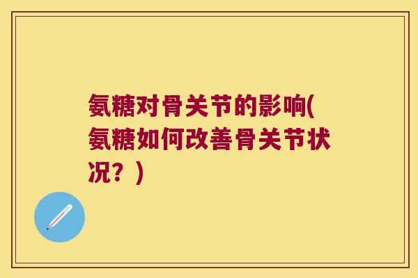氨糖对骨关节的影响(氨糖如何改善骨关节状况?)