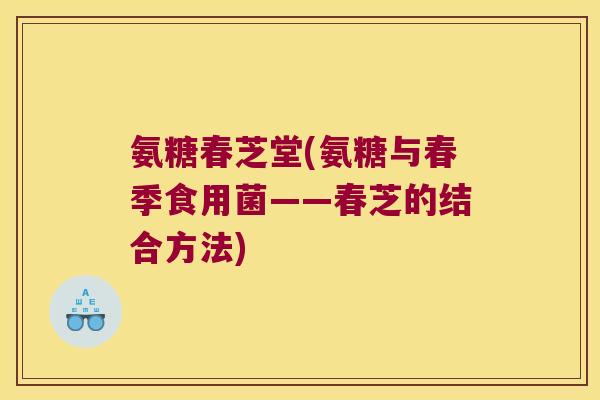 氨糖春芝堂(氨糖与春季食用菌——春芝的结合方法)