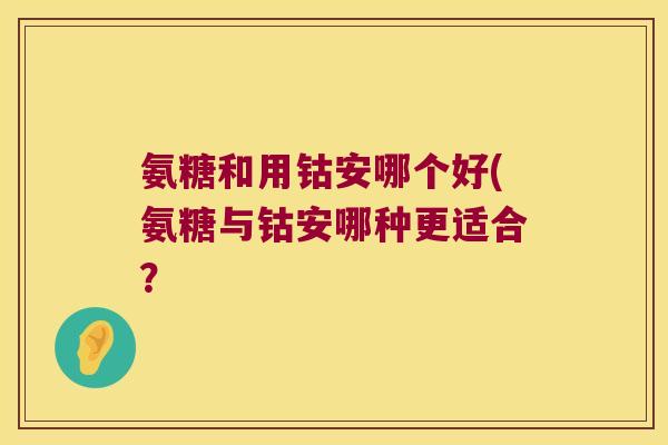 氨糖和用钴安哪个好(氨糖与钴安哪种更适合?