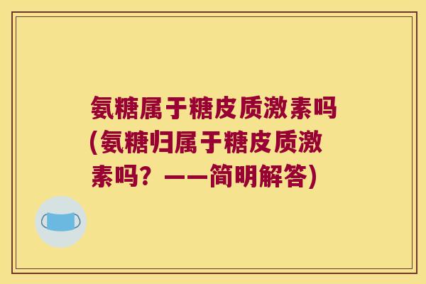 氨糖属于糖皮质激素吗(氨糖归属于糖皮质激素吗?——简明解答)