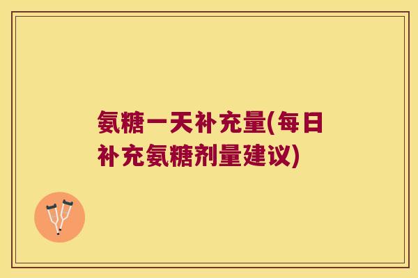 氨糖一天补充量(每日补充氨糖剂量建议)