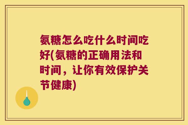 氨糖怎么吃什么时间吃好(氨糖的正确用法和时间,让你有效保护关节健康)