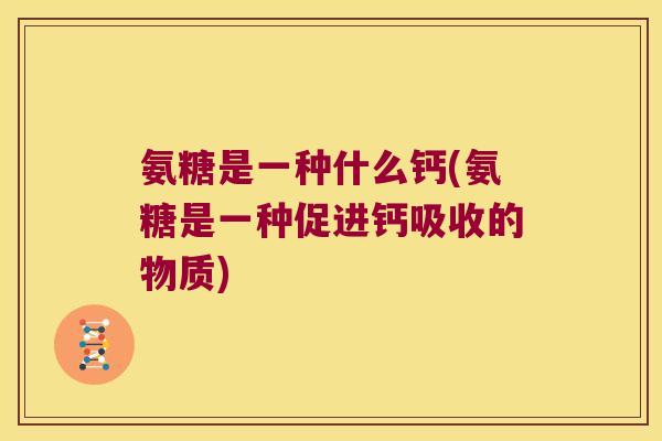 氨糖是一种什么钙(氨糖是一种促进钙吸收的物质)