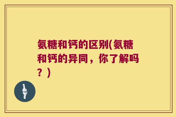 氨糖和钙的区别(氨糖和钙的异同,你了解吗?)