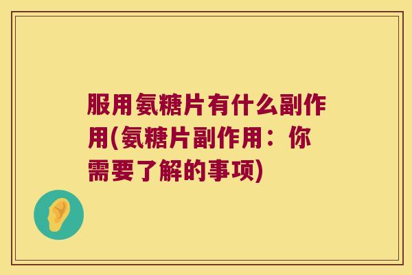 服用氨糖片有什么副作用(氨糖片副作用:你需要了解的事项)