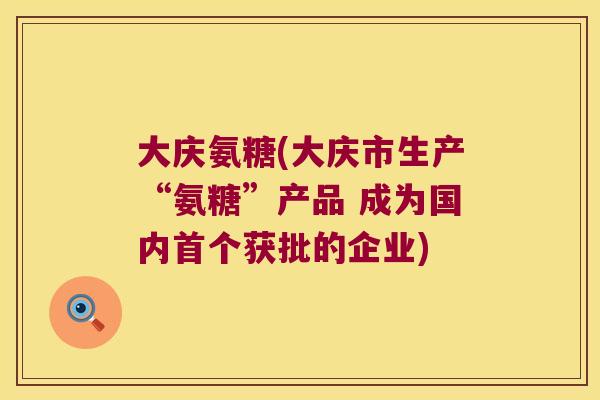 大庆氨糖(大庆市生产“氨糖”产品 成为国内首个获批的企业)
