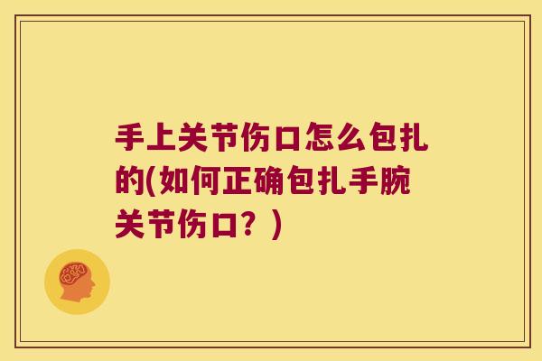 手上关节伤口怎么包扎的(如何正确包扎手腕关节伤口?)