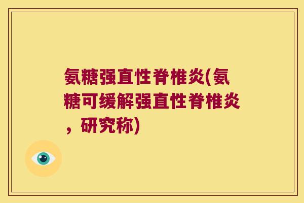 氨糖强直性脊椎炎(氨糖可缓解强直性脊椎炎,研究称)