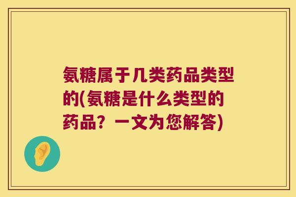 氨糖属于几类药品类型的(氨糖是什么类型的药品?一文为您解答)