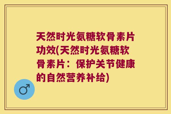 天然时光氨糖软骨素片功效(天然时光氨糖软骨素片:保护关节健康的自然营养补给)