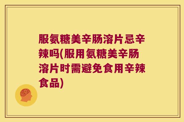 服氨糖美辛肠溶片忌辛辣吗(服用氨糖美辛肠溶片时需避免食用辛辣食品)