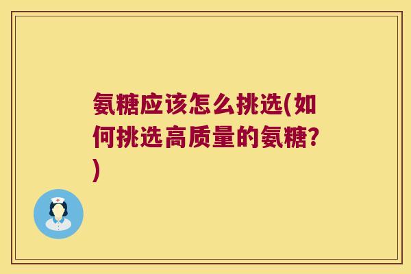 氨糖应该怎么挑选(如何挑选高质量的氨糖?)