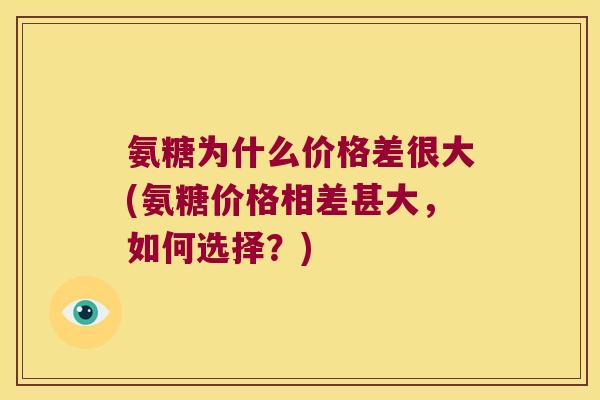 氨糖为什么价格差很大(氨糖价格相差甚大,如何选择?)