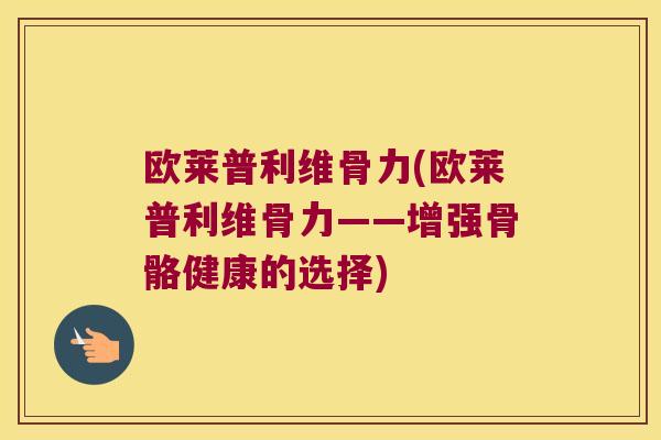 欧莱普利维骨力(欧莱普利维骨力——增强骨骼健康的选择)