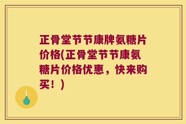 正骨堂节节康牌氨糖片价格(正骨堂节节康氨糖片价格优惠,快来购买!)