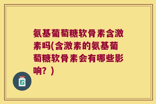 氨基葡萄糖软骨素含激素吗(含激素的氨基葡萄糖软骨素会有哪些影响?)
