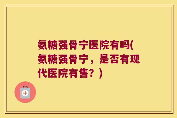 氨糖强骨宁医院有吗(氨糖强骨宁,是否有现代医院有售?)